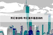 外汇非法吗-外汇是不是违法的