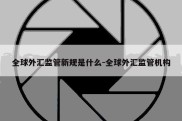 全球外汇监管新规是什么-全球外汇监管机构