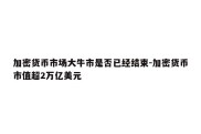 加密货币市场大牛市是否已经结束-加密货币市值超2万亿美元