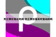 外汇牌价变化时间-外汇牌价是实时变动的吗