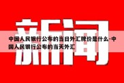 中国人民银行公布的当日外汇牌价是什么-中国人民银行公布的当天外汇