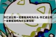 外汇进公账一定要报关吗为什么-外汇进公账一定要报关吗为什么要交税