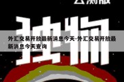 外汇交易开放最新消息今天-外汇交易开放最新消息今天查询