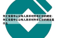 外汇交易中心公布人民币对外币汇价的规定-外汇交易中心公布人民币对外币汇价的规定是什么