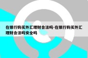 在银行购买外汇理财合法吗-在银行购买外汇理财合法吗安全吗