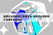 选择什么样的外汇交易平台-选择什么样的外汇交易平台比较好