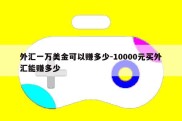 外汇一万美金可以赚多少-10000元买外汇能赚多少