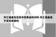 外汇储备包括货币性黄金吗对吗-外汇储备属于货币政策吗