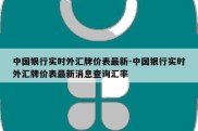 中国银行实时外汇牌价表最新-中国银行实时外汇牌价表最新消息查询汇率