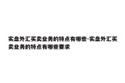 实盘外汇买卖业务的特点有哪些-实盘外汇买卖业务的特点有哪些要求