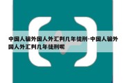 中国人骗外国人外汇判几年徒刑-中国人骗外国人外汇判几年徒刑呢