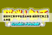 国家外汇数字平台怎么申报-国家外汇网上怎么申报