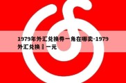 1979年外汇兑换券一角在哪卖-1979外汇兑换劵一元