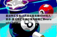 某日外汇交易10万日元能兑换6000元人民币-某日外汇市场行情为即期汇率eurusd=11450