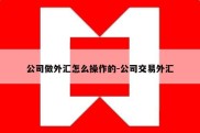 公司做外汇怎么操作的-公司交易外汇