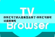 炒外汇亏了的人后来怎么样了-炒外汇亏损可以追回来吗