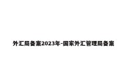 外汇局备案2023年-国家外汇管理局备案