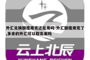 外汇兑换额度用完还能用吗-外汇额度用完了,多余的外汇可以取出来吗