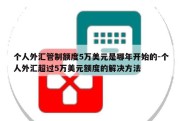 个人外汇管制额度5万美元是哪年开始的-个人外汇超过5万美元额度的解决方法