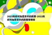 2022政府对加密货币的政策-2022政府对加密货币的政策有哪些