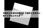 中国外汇交易时间是几点-中国外汇交易中心每个工作日上午几点