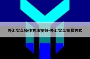 外汇实盘操作方法视频-外汇实盘交易方式