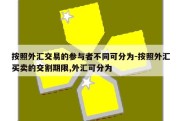 按照外汇交易的参与者不同可分为-按照外汇买卖的交割期限,外汇可分为