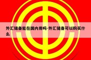 外汇储备能在国内用吗-外汇储备可以购买什么