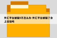 外汇平台被骗5万怎么办-外汇平台被骗了会上征信吗