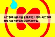 外汇市场的参与者包括保险公司吗-外汇市场的参与者包括保险公司吗为什么