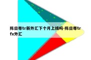 陈日尊tr新外汇下个月上线吗-陈日尊trfx外汇