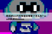 购买的usdt不知道去哪里了怎么办?-usdt购买htmoon