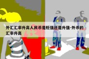 外汇汇率升高人民币是贬值还是升值-外币的汇率升高