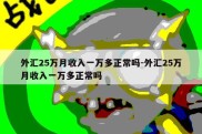 外汇25万月收入一万多正常吗-外汇25万月收入一万多正常吗