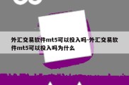 外汇交易软件mt5可以投入吗-外汇交易软件mt5可以投入吗为什么