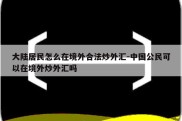 大陆居民怎么在境外合法炒外汇-中国公民可以在境外炒外汇吗