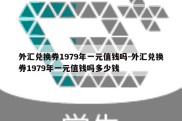 外汇兑换券1979年一元值钱吗-外汇兑换券1979年一元值钱吗多少钱