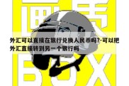 外汇可以直接在银行兑换人民币吗?-可以把外汇直接转到另一个银行吗