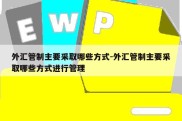 外汇管制主要采取哪些方式-外汇管制主要采取哪些方式进行管理