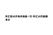 外汇投20万每月收益一万-外汇20万能赚多少