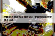 中国怎么合法购买加密货币-中国购买加密货币合法吗