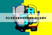 外汇没有交易才可以提现吗-外汇交易不