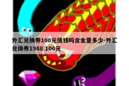 外汇兑换券100元值钱吗含金量多少-外汇兑换券1988 100元