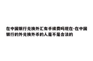 在中国银行兑换外汇有手续费吗现在-在中国银行的外兑换外币的人是不是合法的