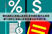 银行间外汇市场人民币汇率中间价是什么意思-银行间外汇市场人民币兑美元的中间汇率