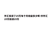 外汇投资了25万每个月收益多少呢-炒外汇25万投资25万