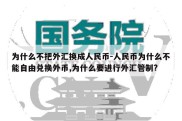 为什么不把外汇换成人民币-人民币为什么不能自由兑换外币,为什么要进行外汇管制?