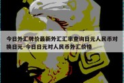 今日外汇牌价最新外汇汇率查询日元人民币对换日元-今日日元对人民币外汇价格