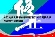 外汇兑换人民币去哪家银行好-外币兑换人民币去哪个银行划算