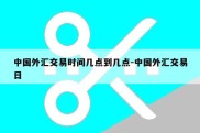 中国外汇交易时间几点到几点-中国外汇交易日